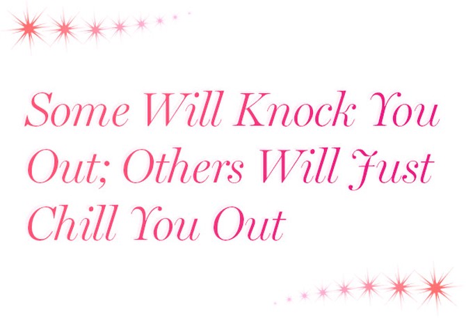 Some Will Knock You Out; Others Will Just Chill You Out