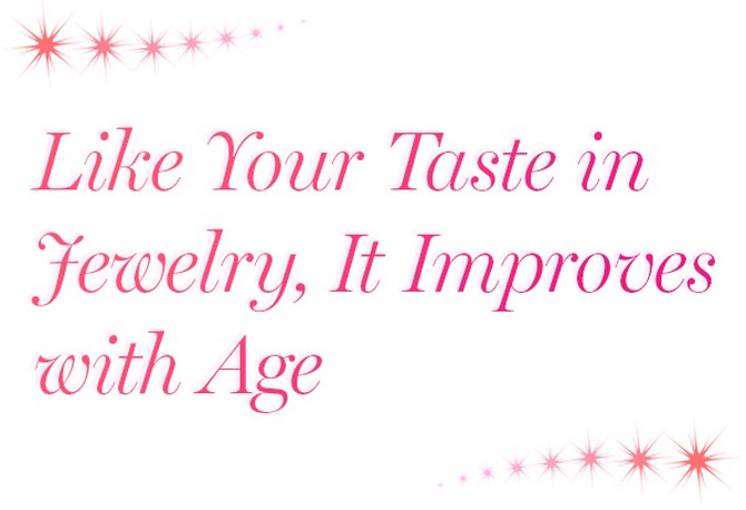 Like Your Taste in Jewelry, It Improve with Age