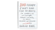100 Essays I Don't Have Time to Write by Sarah Ruhl