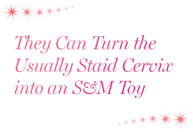 They Can Turn the Usually Staid Cervix into an S&M Toy