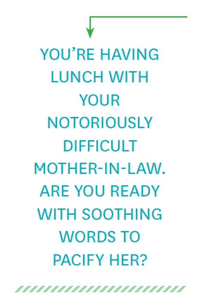 You're having lunch with your notoriously difficult mother-in-law. Are you ready with soothing words to pacify her?
