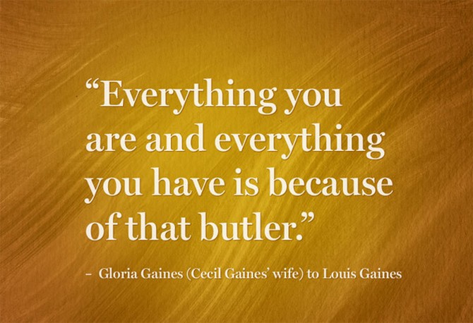 “Everything you are and everything you have is because of that butler.” – Gloria Gaines (Cecil Gaines' wife) to Louis
